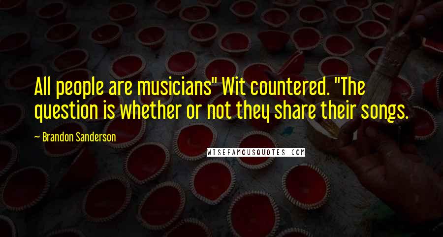 Brandon Sanderson Quotes: All people are musicians" Wit countered. "The question is whether or not they share their songs.