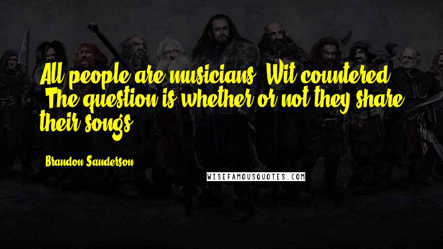 Brandon Sanderson Quotes: All people are musicians" Wit countered. "The question is whether or not they share their songs.