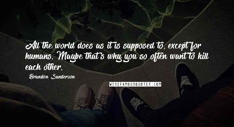 Brandon Sanderson Quotes: All the world does as it is supposed to, except for humans. Maybe that's why you so often want to kill each other.