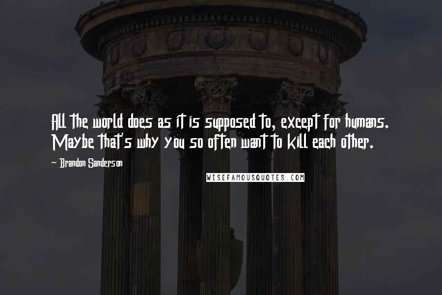 Brandon Sanderson Quotes: All the world does as it is supposed to, except for humans. Maybe that's why you so often want to kill each other.