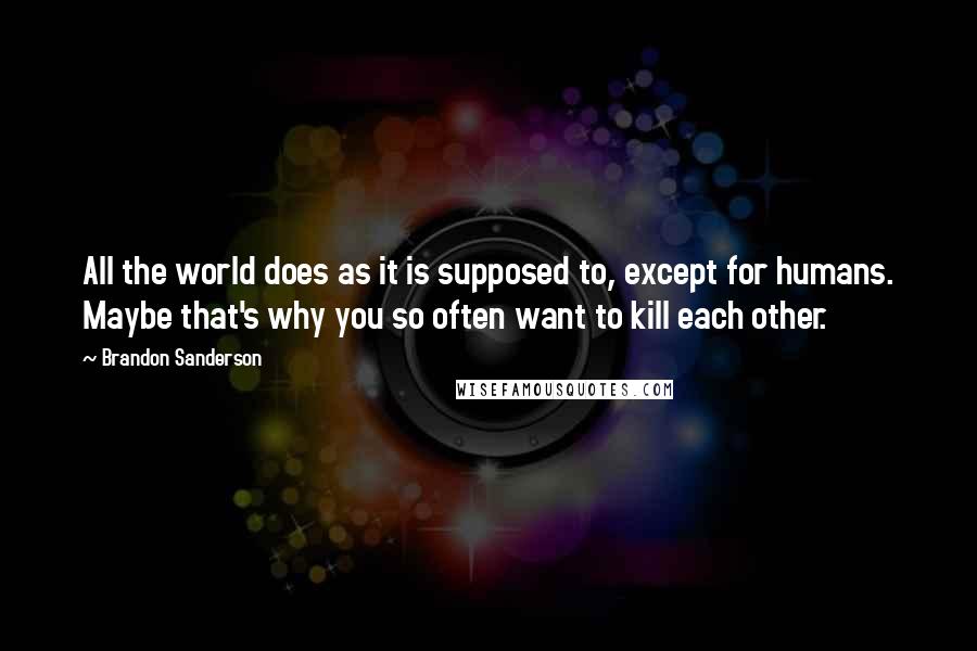 Brandon Sanderson Quotes: All the world does as it is supposed to, except for humans. Maybe that's why you so often want to kill each other.