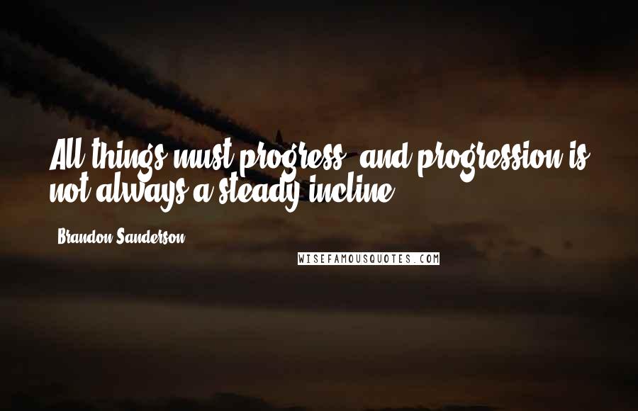 Brandon Sanderson Quotes: All things must progress, and progression is not always a steady incline.