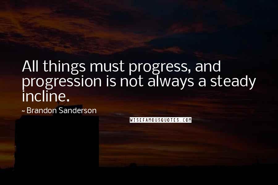 Brandon Sanderson Quotes: All things must progress, and progression is not always a steady incline.