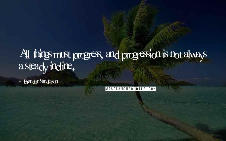 Brandon Sanderson Quotes: All things must progress, and progression is not always a steady incline.