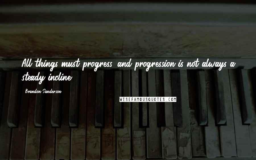 Brandon Sanderson Quotes: All things must progress, and progression is not always a steady incline.