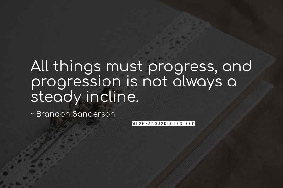 Brandon Sanderson Quotes: All things must progress, and progression is not always a steady incline.