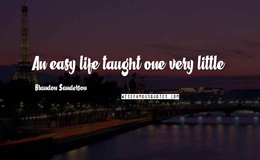 Brandon Sanderson Quotes: An easy life taught one very little.