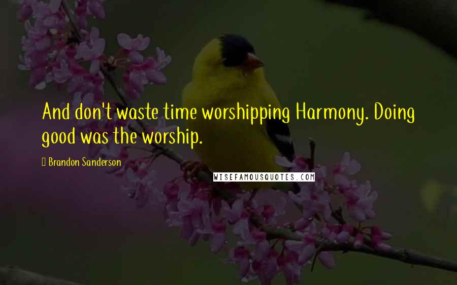 Brandon Sanderson Quotes: And don't waste time worshipping Harmony. Doing good was the worship.