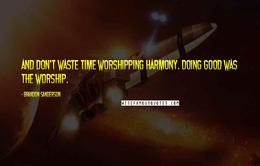 Brandon Sanderson Quotes: And don't waste time worshipping Harmony. Doing good was the worship.