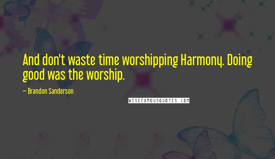 Brandon Sanderson Quotes: And don't waste time worshipping Harmony. Doing good was the worship.