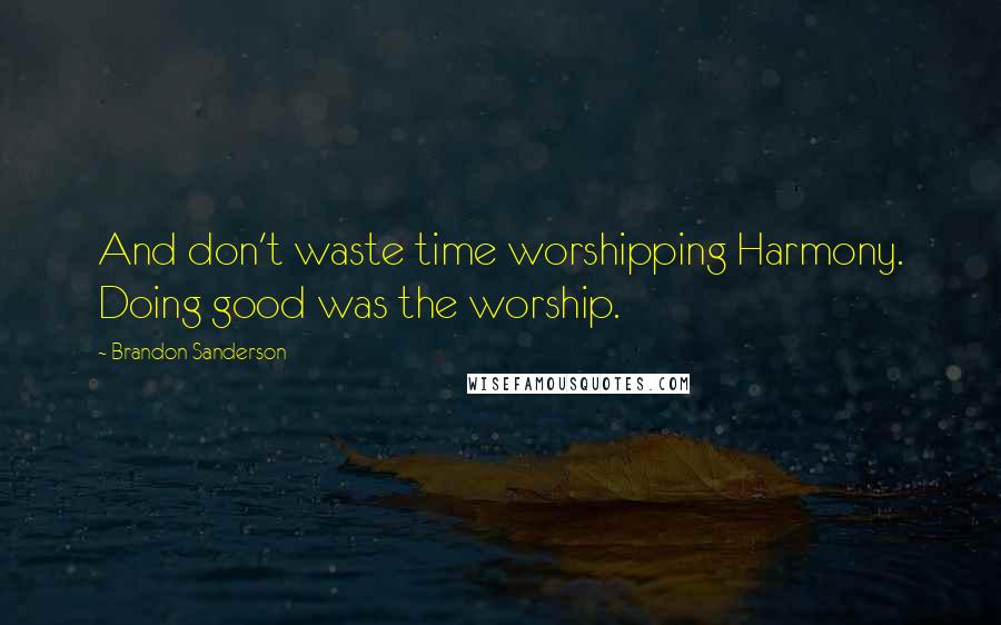 Brandon Sanderson Quotes: And don't waste time worshipping Harmony. Doing good was the worship.