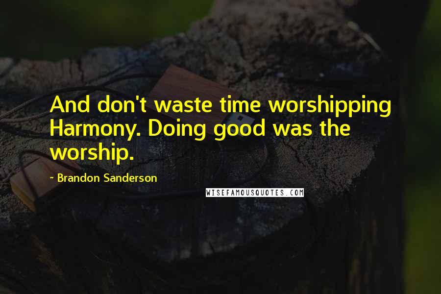 Brandon Sanderson Quotes: And don't waste time worshipping Harmony. Doing good was the worship.