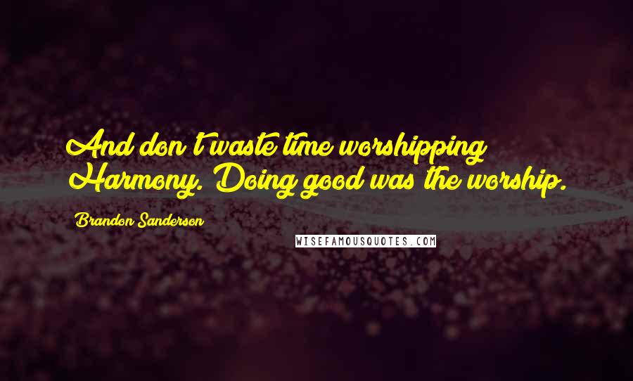 Brandon Sanderson Quotes: And don't waste time worshipping Harmony. Doing good was the worship.