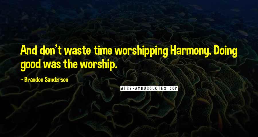 Brandon Sanderson Quotes: And don't waste time worshipping Harmony. Doing good was the worship.