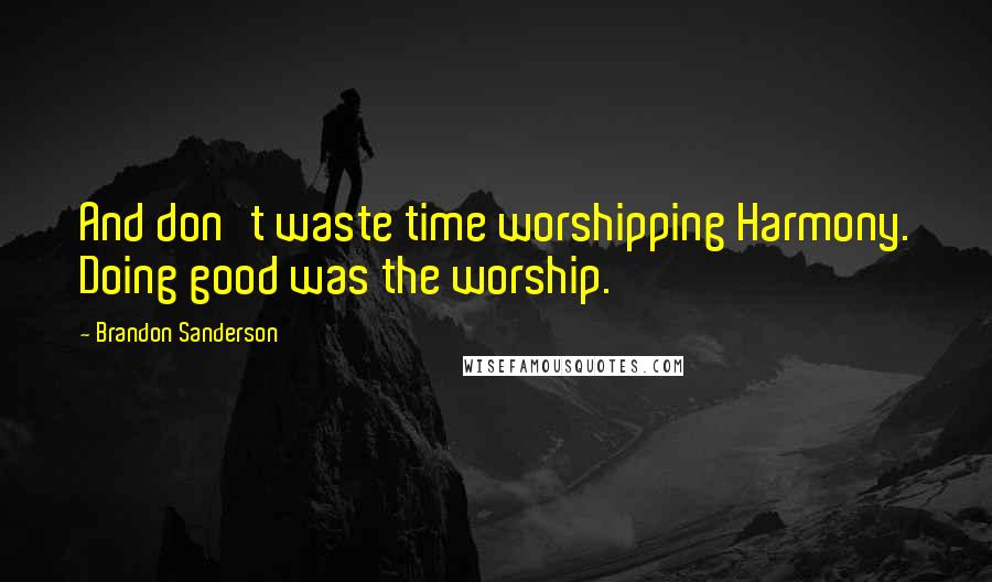 Brandon Sanderson Quotes: And don't waste time worshipping Harmony. Doing good was the worship.