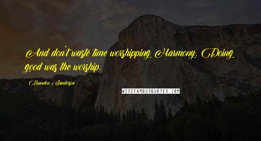 Brandon Sanderson Quotes: And don't waste time worshipping Harmony. Doing good was the worship.