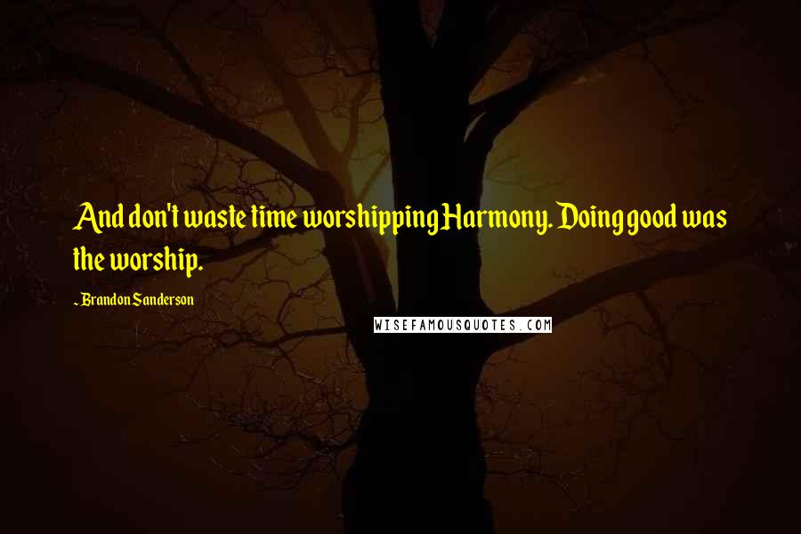 Brandon Sanderson Quotes: And don't waste time worshipping Harmony. Doing good was the worship.