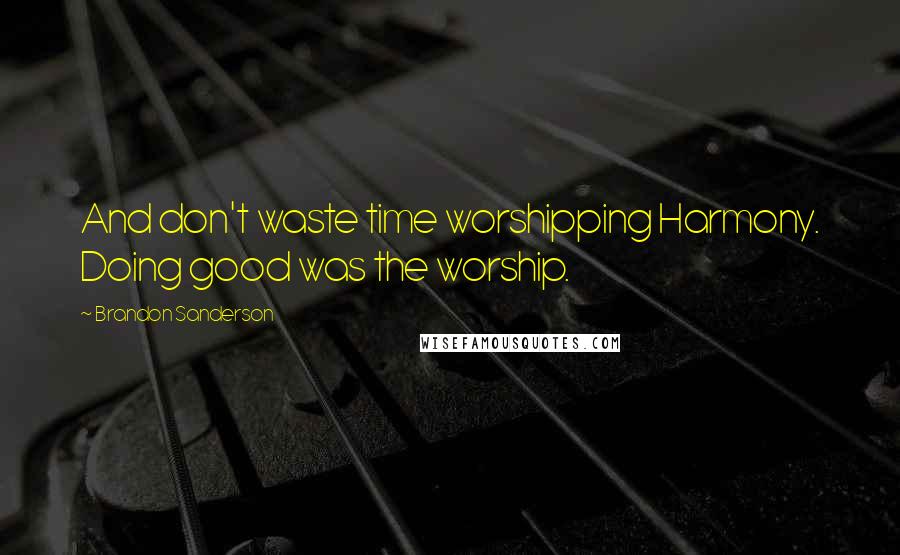 Brandon Sanderson Quotes: And don't waste time worshipping Harmony. Doing good was the worship.