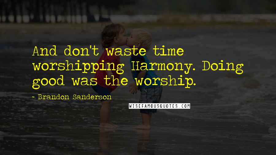 Brandon Sanderson Quotes: And don't waste time worshipping Harmony. Doing good was the worship.