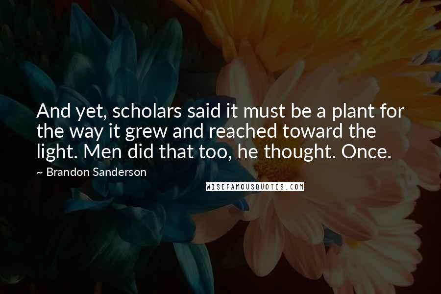 Brandon Sanderson Quotes: And yet, scholars said it must be a plant for the way it grew and reached toward the light. Men did that too, he thought. Once.