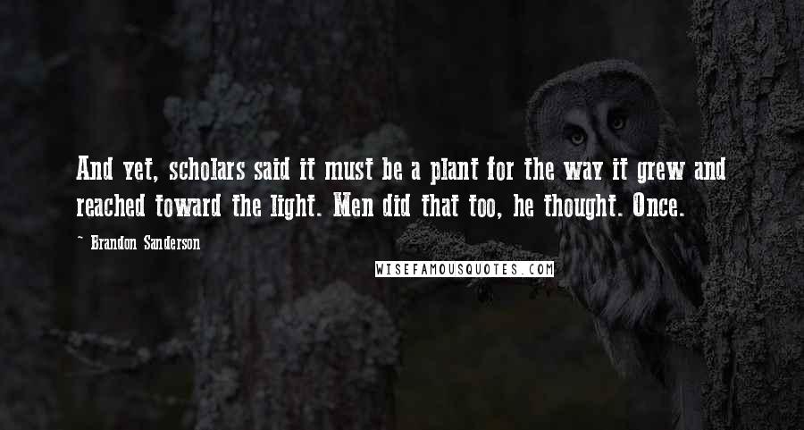 Brandon Sanderson Quotes: And yet, scholars said it must be a plant for the way it grew and reached toward the light. Men did that too, he thought. Once.