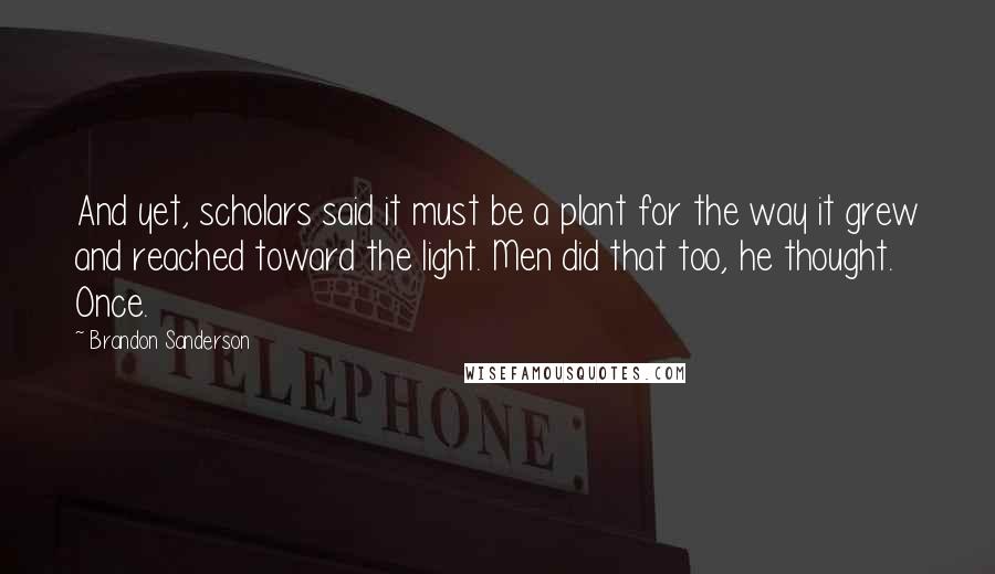 Brandon Sanderson Quotes: And yet, scholars said it must be a plant for the way it grew and reached toward the light. Men did that too, he thought. Once.