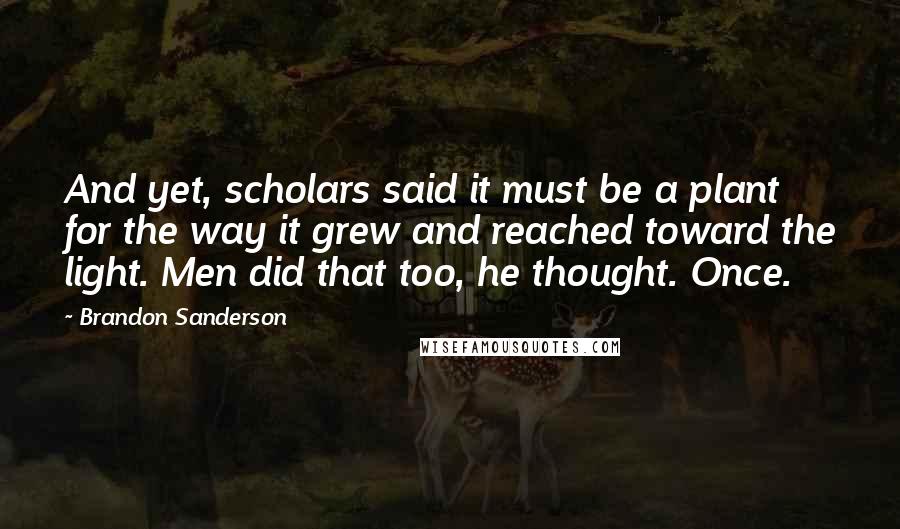 Brandon Sanderson Quotes: And yet, scholars said it must be a plant for the way it grew and reached toward the light. Men did that too, he thought. Once.