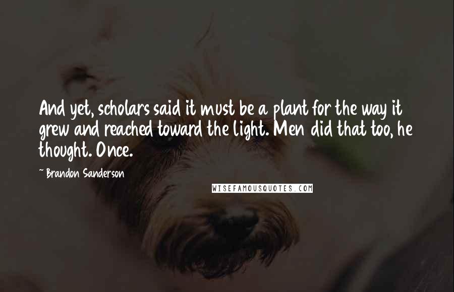 Brandon Sanderson Quotes: And yet, scholars said it must be a plant for the way it grew and reached toward the light. Men did that too, he thought. Once.