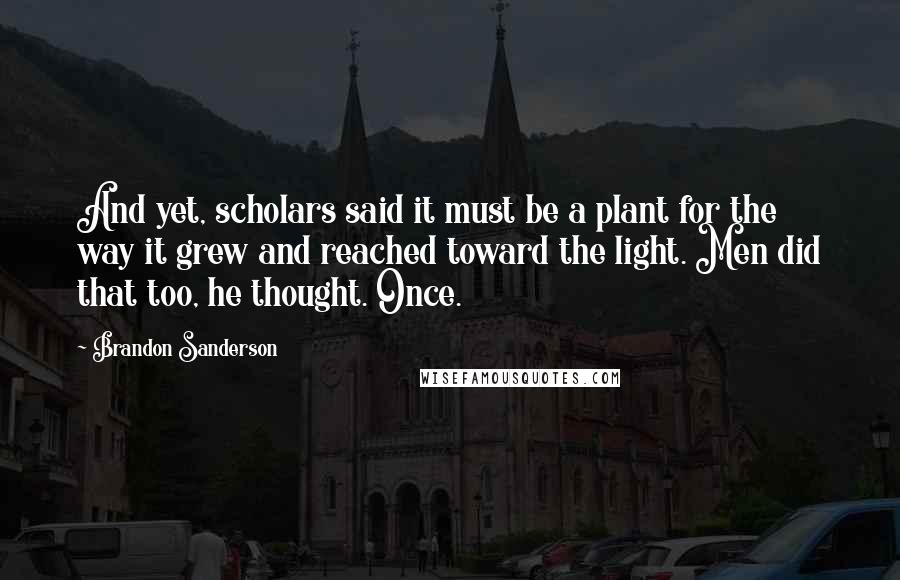 Brandon Sanderson Quotes: And yet, scholars said it must be a plant for the way it grew and reached toward the light. Men did that too, he thought. Once.