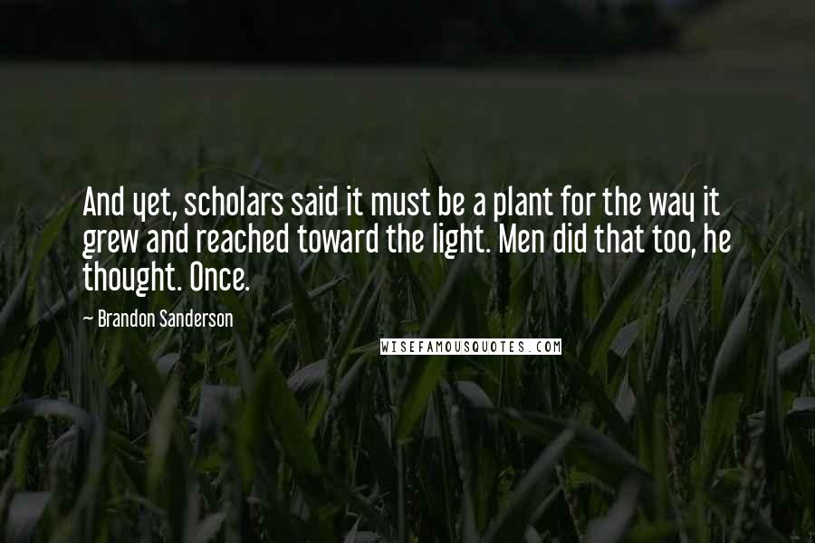 Brandon Sanderson Quotes: And yet, scholars said it must be a plant for the way it grew and reached toward the light. Men did that too, he thought. Once.