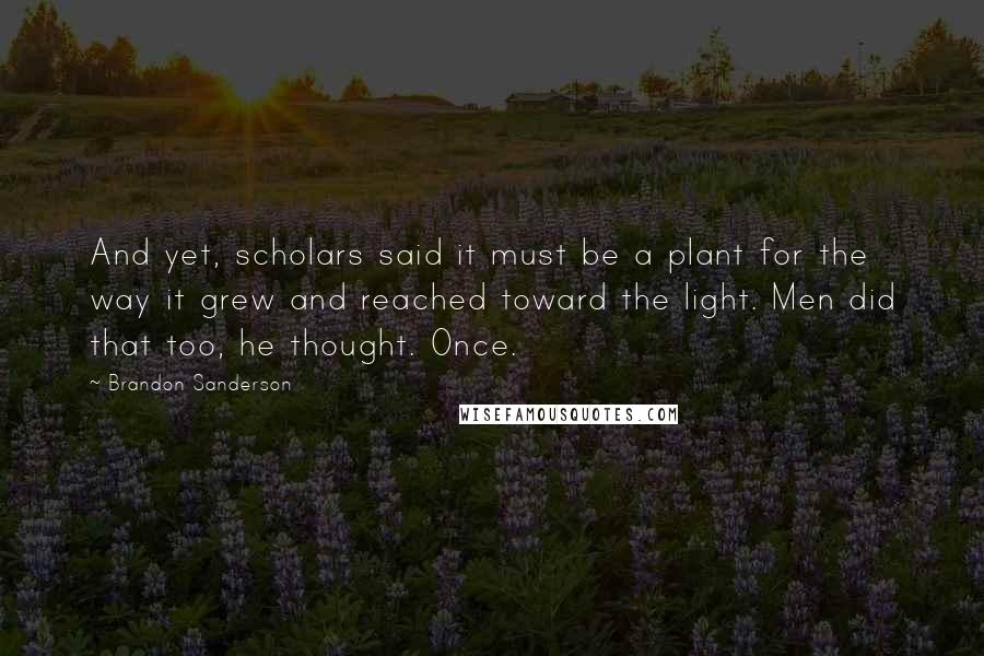 Brandon Sanderson Quotes: And yet, scholars said it must be a plant for the way it grew and reached toward the light. Men did that too, he thought. Once.