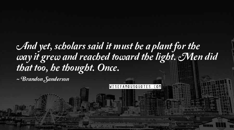 Brandon Sanderson Quotes: And yet, scholars said it must be a plant for the way it grew and reached toward the light. Men did that too, he thought. Once.