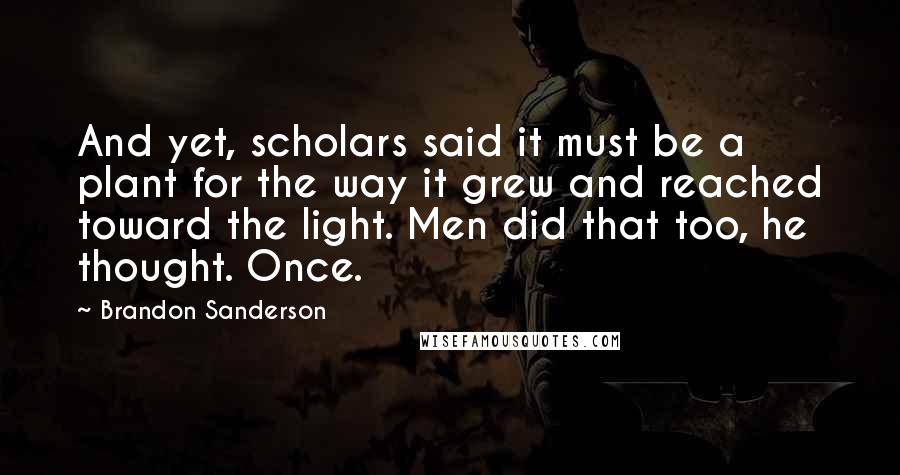 Brandon Sanderson Quotes: And yet, scholars said it must be a plant for the way it grew and reached toward the light. Men did that too, he thought. Once.