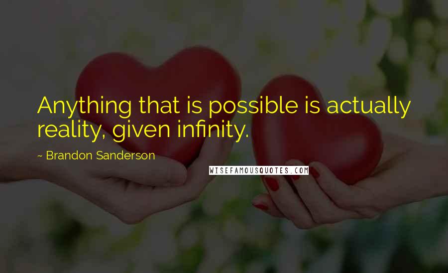 Brandon Sanderson Quotes: Anything that is possible is actually reality, given infinity.