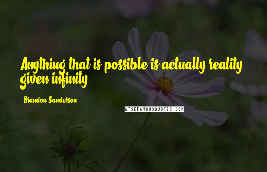 Brandon Sanderson Quotes: Anything that is possible is actually reality, given infinity.