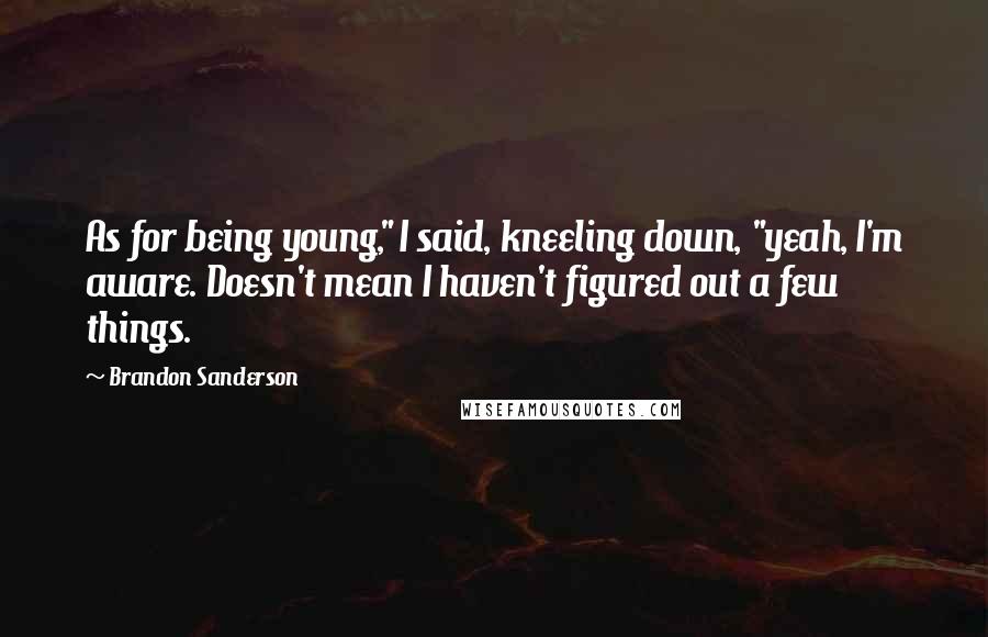 Brandon Sanderson Quotes: As for being young," I said, kneeling down, "yeah, I'm aware. Doesn't mean I haven't figured out a few things.