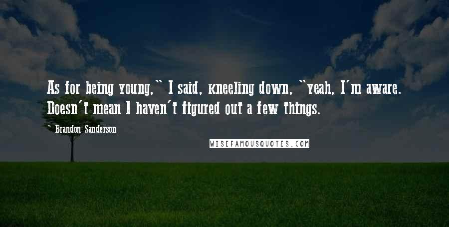 Brandon Sanderson Quotes: As for being young," I said, kneeling down, "yeah, I'm aware. Doesn't mean I haven't figured out a few things.