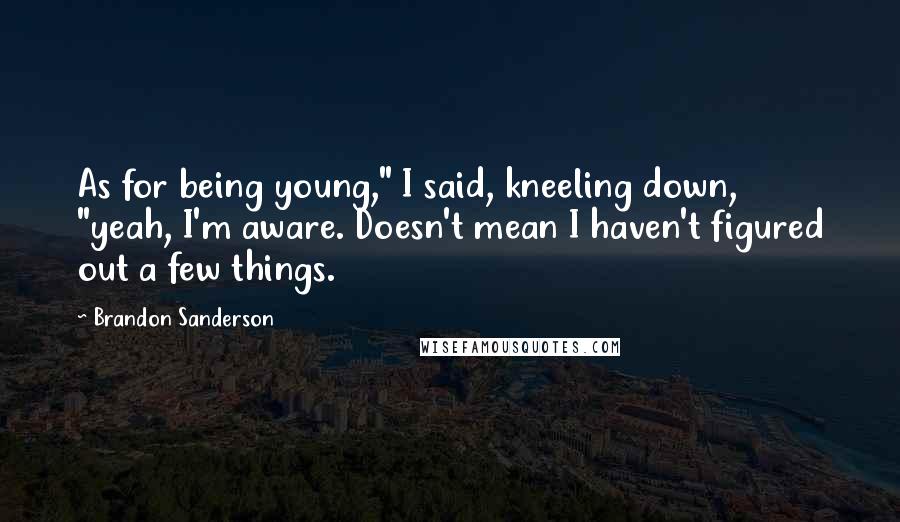 Brandon Sanderson Quotes: As for being young," I said, kneeling down, "yeah, I'm aware. Doesn't mean I haven't figured out a few things.