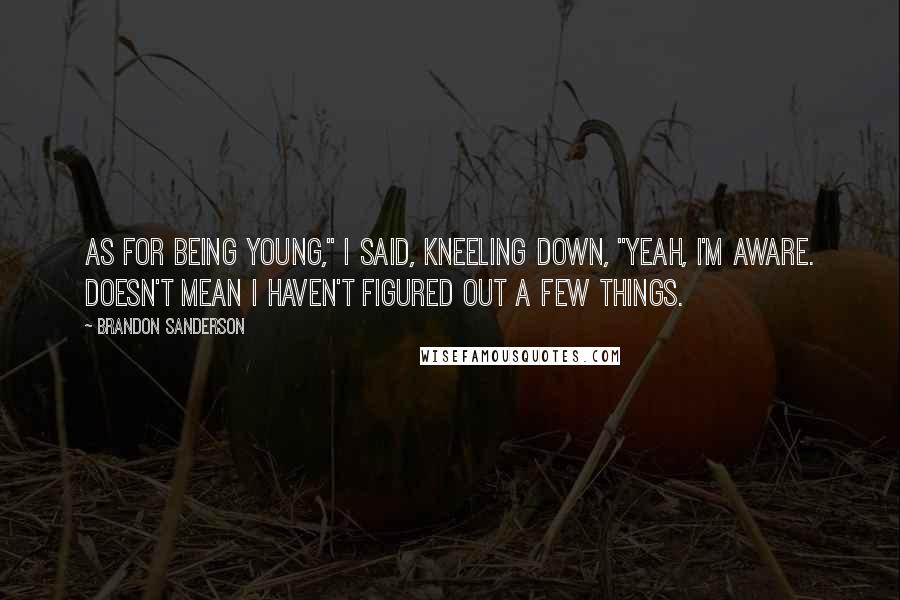 Brandon Sanderson Quotes: As for being young," I said, kneeling down, "yeah, I'm aware. Doesn't mean I haven't figured out a few things.