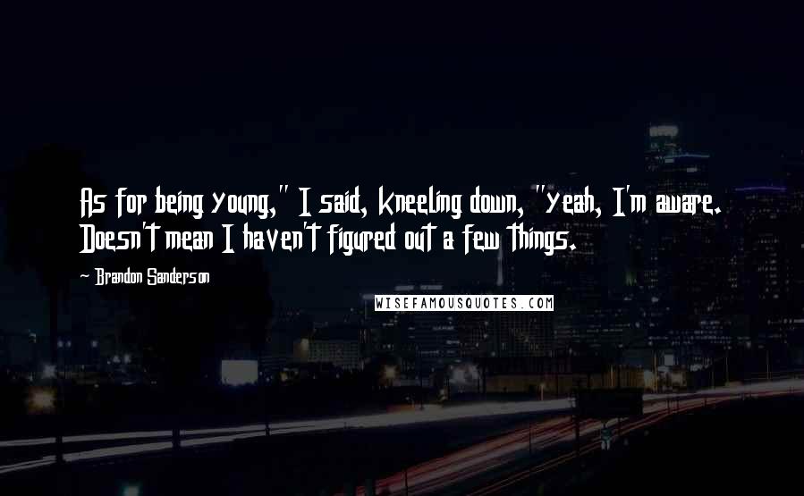 Brandon Sanderson Quotes: As for being young," I said, kneeling down, "yeah, I'm aware. Doesn't mean I haven't figured out a few things.