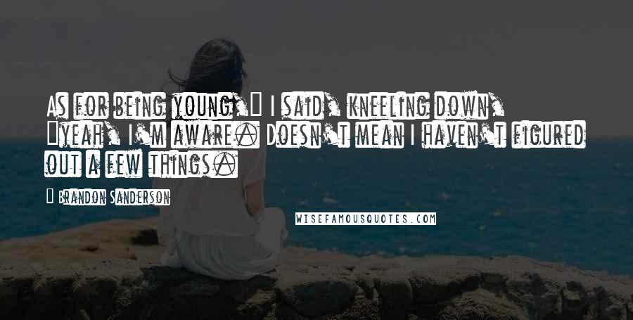 Brandon Sanderson Quotes: As for being young," I said, kneeling down, "yeah, I'm aware. Doesn't mean I haven't figured out a few things.