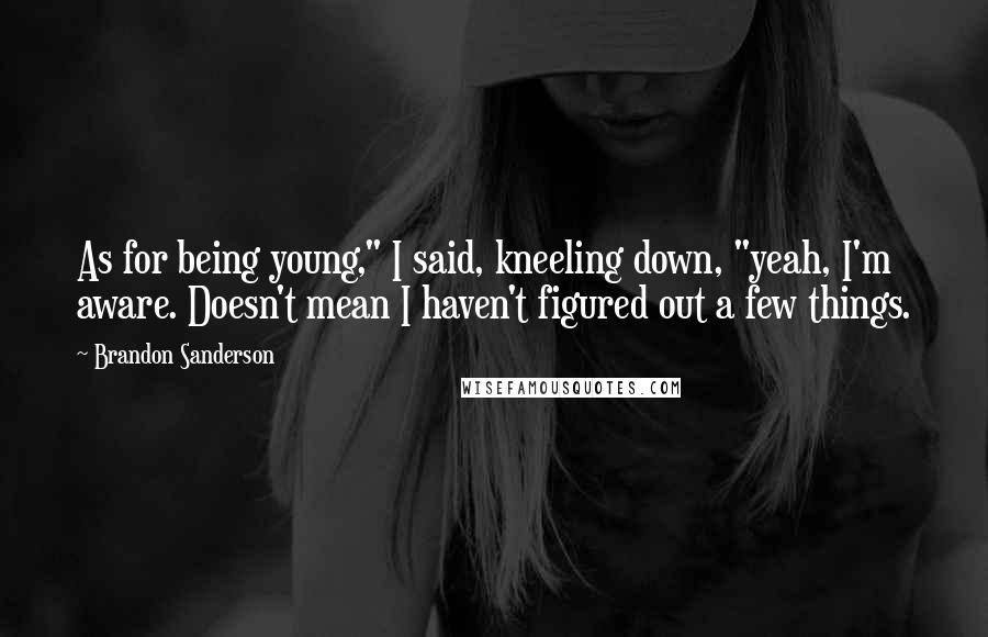 Brandon Sanderson Quotes: As for being young," I said, kneeling down, "yeah, I'm aware. Doesn't mean I haven't figured out a few things.