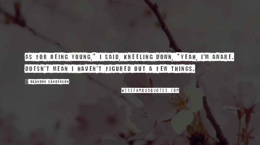 Brandon Sanderson Quotes: As for being young," I said, kneeling down, "yeah, I'm aware. Doesn't mean I haven't figured out a few things.