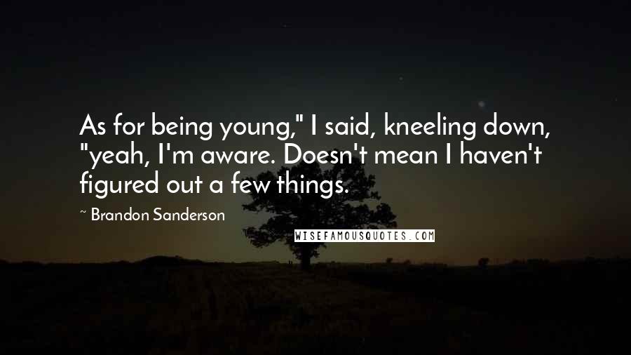 Brandon Sanderson Quotes: As for being young," I said, kneeling down, "yeah, I'm aware. Doesn't mean I haven't figured out a few things.