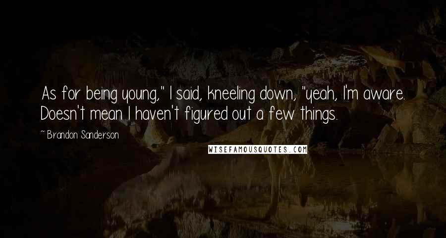 Brandon Sanderson Quotes: As for being young," I said, kneeling down, "yeah, I'm aware. Doesn't mean I haven't figured out a few things.