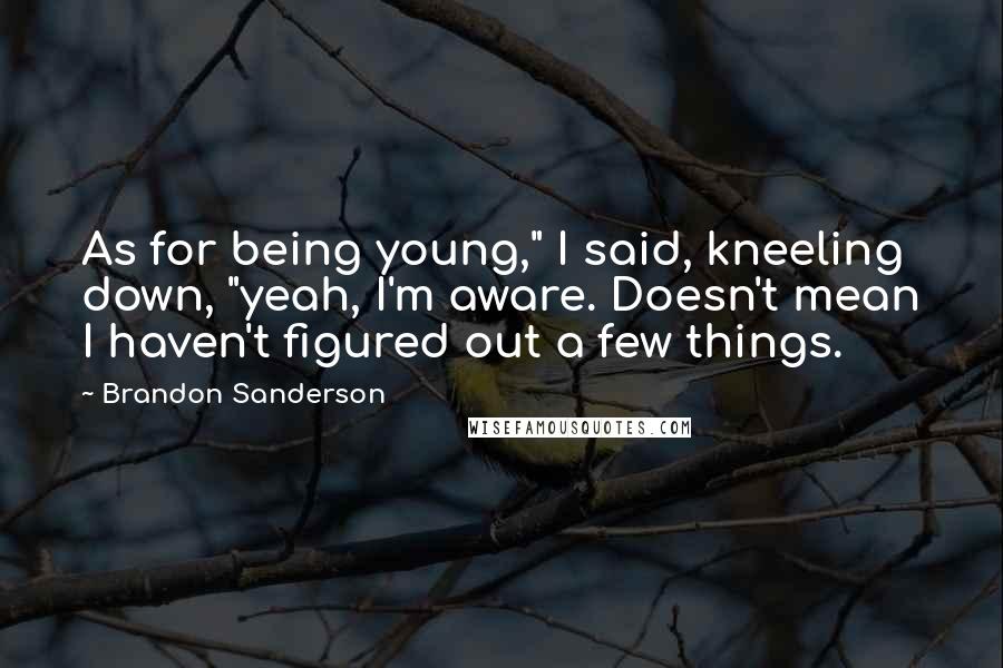 Brandon Sanderson Quotes: As for being young," I said, kneeling down, "yeah, I'm aware. Doesn't mean I haven't figured out a few things.