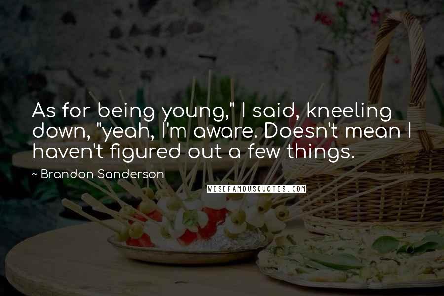 Brandon Sanderson Quotes: As for being young," I said, kneeling down, "yeah, I'm aware. Doesn't mean I haven't figured out a few things.