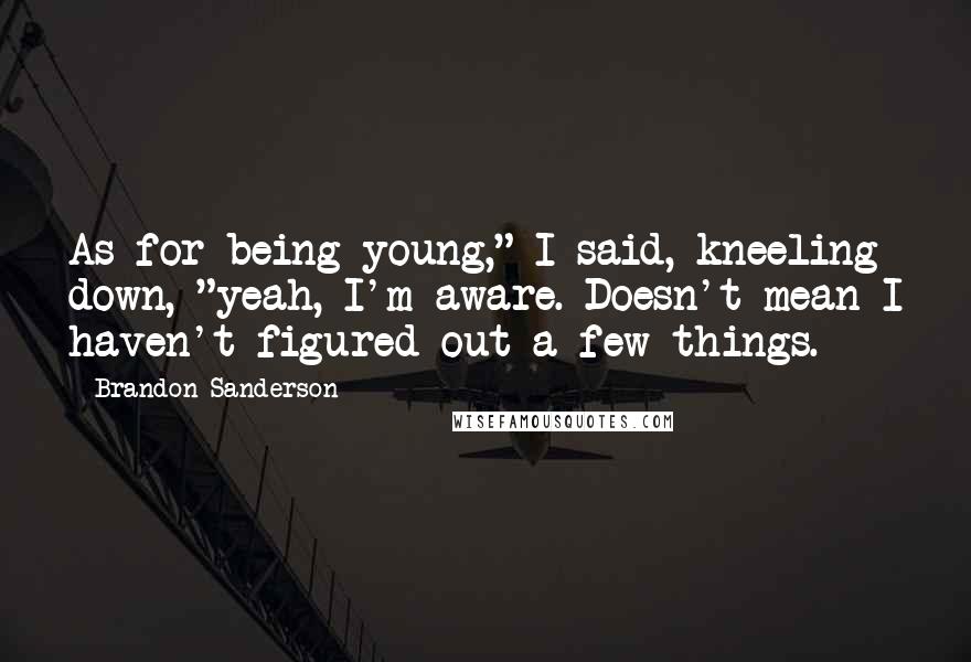 Brandon Sanderson Quotes: As for being young," I said, kneeling down, "yeah, I'm aware. Doesn't mean I haven't figured out a few things.