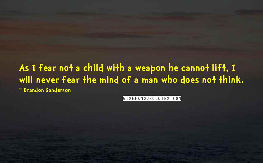 Brandon Sanderson Quotes: As I fear not a child with a weapon he cannot lift, I will never fear the mind of a man who does not think.