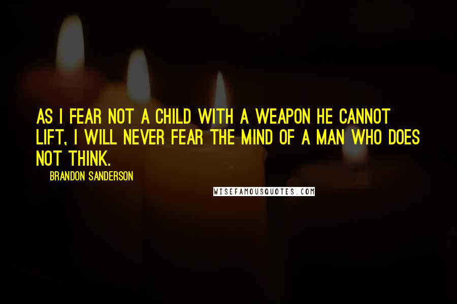 Brandon Sanderson Quotes: As I fear not a child with a weapon he cannot lift, I will never fear the mind of a man who does not think.